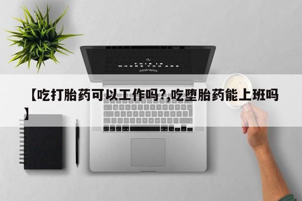 米非米索【吃打胎药可以工作吗?,吃堕胎药能上班吗】