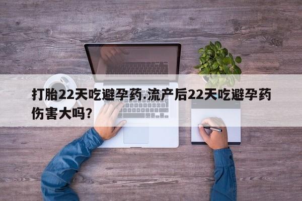 米非米索打胎22天吃避孕药.流产后22天吃避孕药伤害大吗？