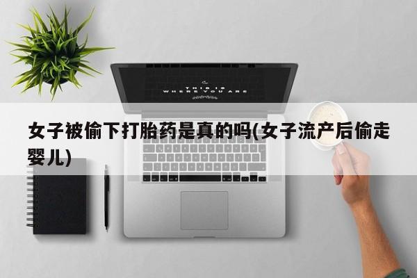 米非米索女子被偷下打胎药是真的吗(女子流产后偷走婴儿)