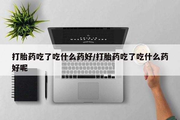 米非米索打胎药吃了吃什么药好/打胎药吃了吃什么药好呢