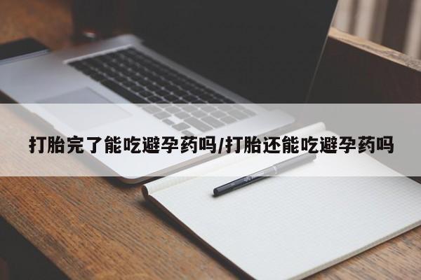米非米索打胎完了能吃避孕药吗/打胎还能吃避孕药吗