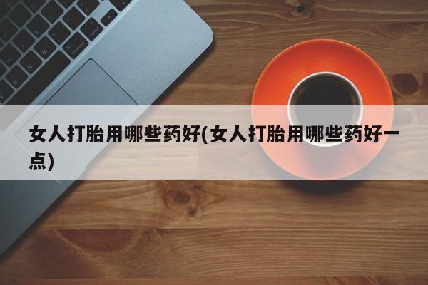 米非米索女人打胎用哪些药好(女人打胎用哪些药好一点)