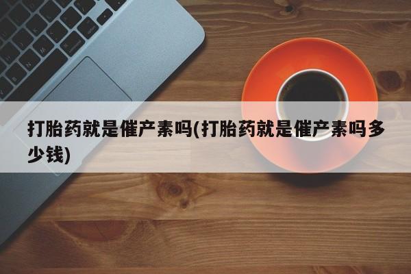 米非米索打胎药就是催产素吗(打胎药就是催产素吗多少钱)