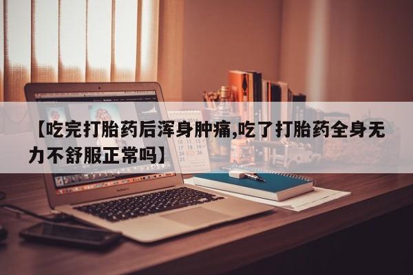米非米索【吃完打胎药后浑身肿痛,吃了打胎药全身无力不舒服正常吗】