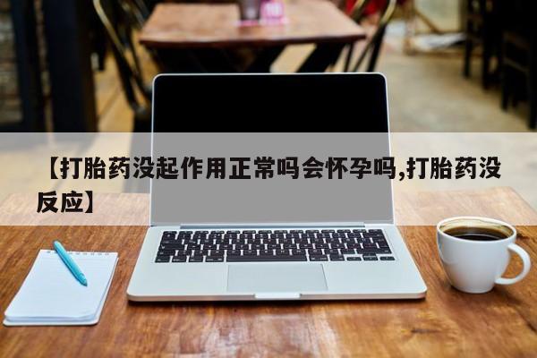 米非米索【打胎药没起作用正常吗会怀孕吗,打胎药没反应】