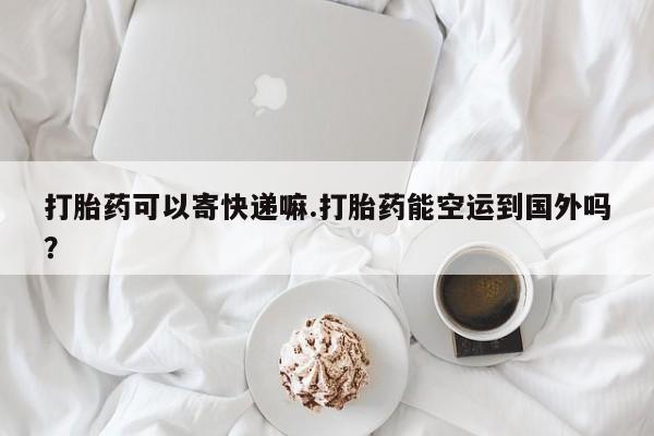 米非米索打胎药可以寄快递嘛.打胎药能空运到国外吗？
