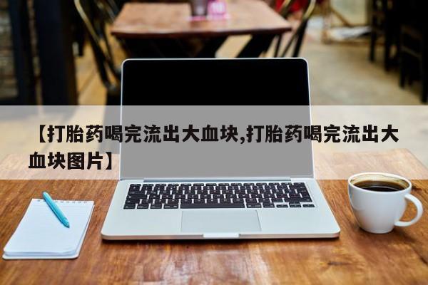 米非米索【打胎药喝完流出大血块,打胎药喝完流出大血块图片】