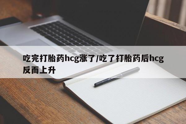 米非米索吃完打胎药hcg涨了/吃了打胎药后hcg反而上升