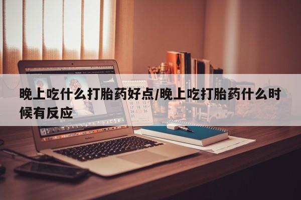 米非米索晚上吃什么打胎药好点/晚上吃打胎药什么时候有反应
