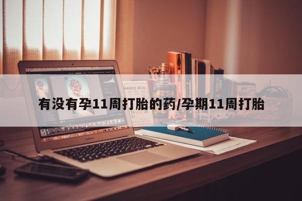 米非米索有没有孕11周打胎的药/孕期11周打胎