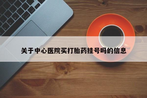 米非米索关于中心医院买打胎药挂号吗的信息