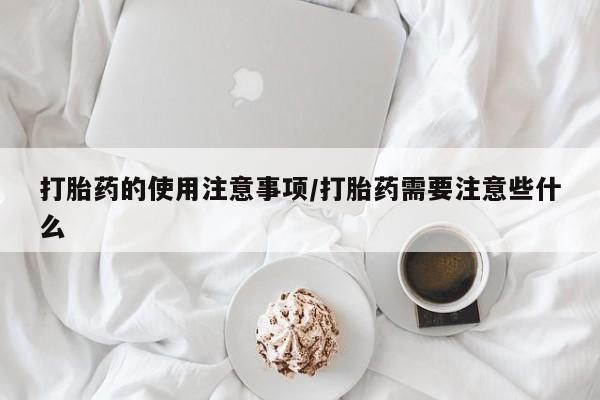 米非米索打胎药的使用注意事项/打胎药需要注意些什么