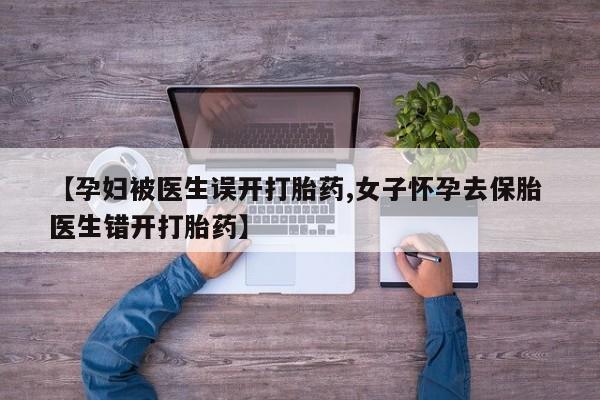 米非米索【孕妇被医生误开打胎药,女子怀孕去保胎 医生错开打胎药】