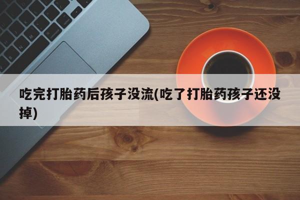 米非米索吃完打胎药后孩子没流(吃了打胎药孩子还没掉)