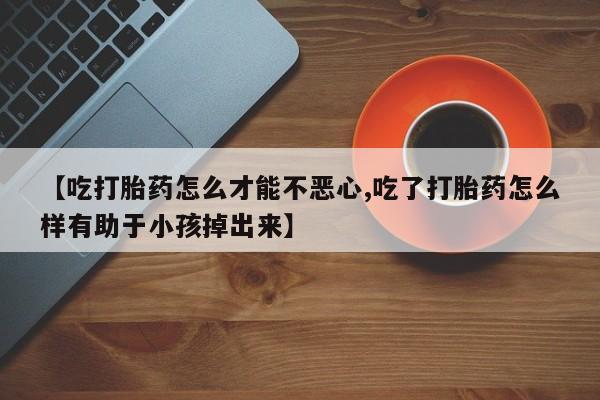 米非米索【吃打胎药怎么才能不恶心,吃了打胎药怎么样有助于小孩掉出来】