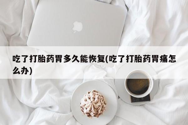 米非米索吃了打胎药胃多久能恢复(吃了打胎药胃痛怎么办)