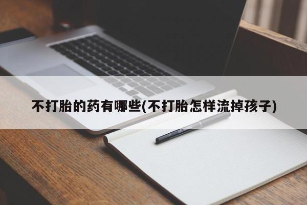 米非米索不打胎的药有哪些(不打胎怎样流掉孩子)