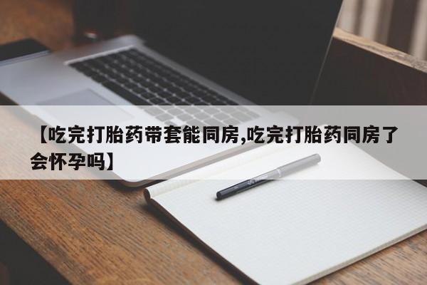 米非米索【吃完打胎药带套能同房,吃完打胎药同房了会怀孕吗】