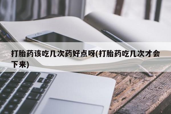 米非米索打胎药该吃几次药好点呀(打胎药吃几次才会下来)