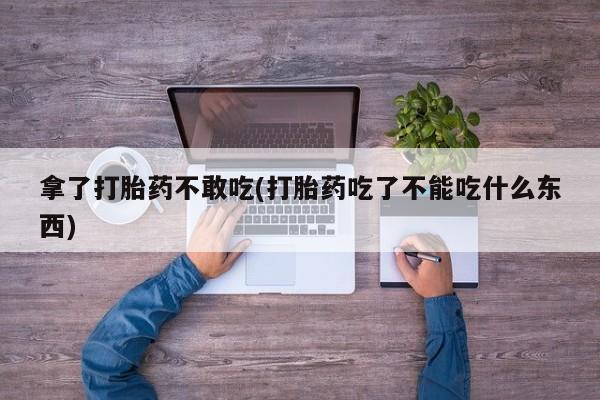 米非米索拿了打胎药不敢吃(打胎药吃了不能吃什么东西)