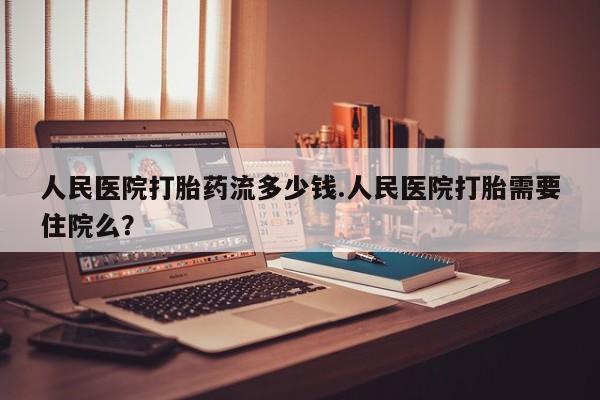 米非米索人民医院打胎药流多少钱.人民医院打胎需要住院么？