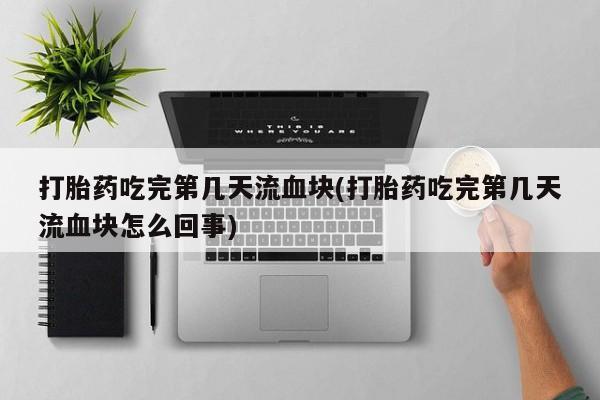 米非米索打胎药吃完第几天流血块(打胎药吃完第几天流血块怎么回事)