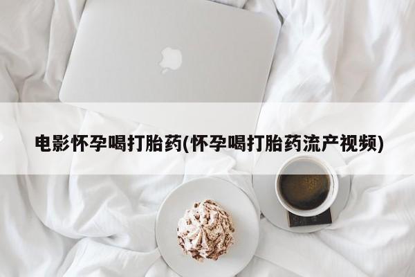 米非米索电影怀孕喝打胎药(怀孕喝打胎药流产视频)