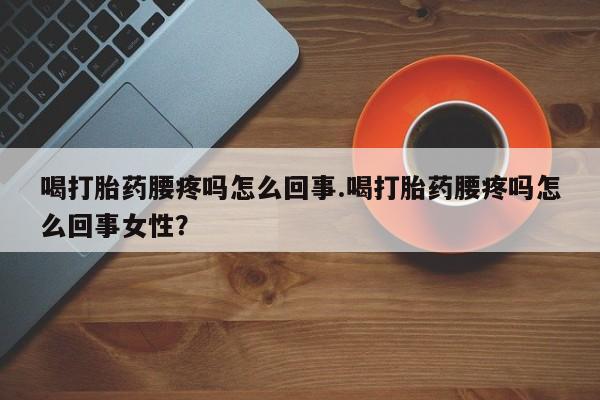 米非米索喝打胎药腰疼吗怎么回事.喝打胎药腰疼吗怎么回事女性？