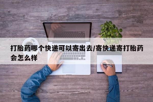 米非米索打胎药哪个快递可以寄出去/寄快递寄打胎药会怎么样