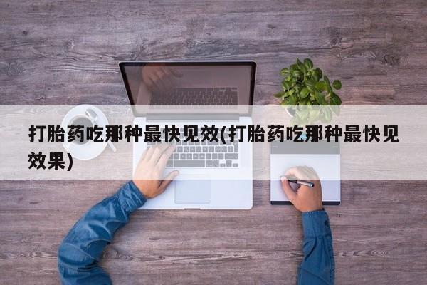 米非米索打胎药吃那种最快见效(打胎药吃那种最快见效果)