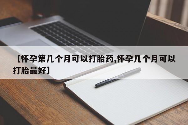 米非米索【怀孕第几个月可以打胎药,怀孕几个月可以打胎最好】