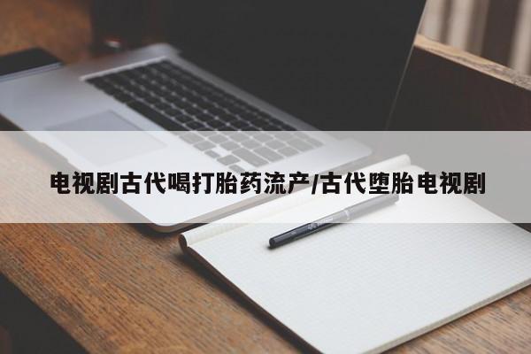 米非米索电视剧古代喝打胎药流产/古代堕胎电视剧
