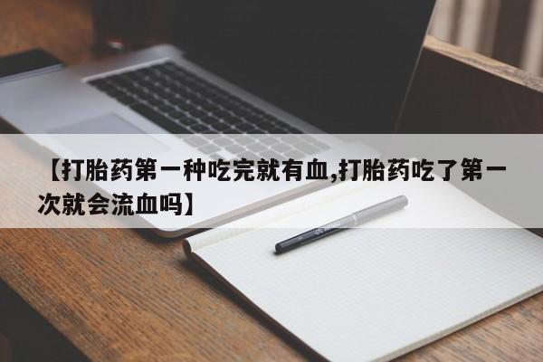 米非米索【打胎药第一种吃完就有血,打胎药吃了第一次就会流血吗】