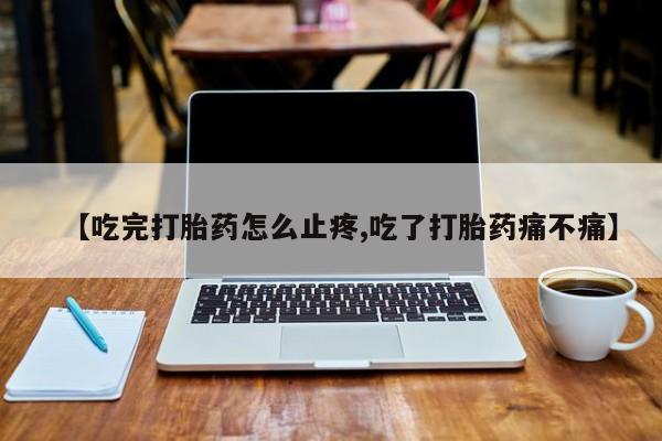 米非米索【吃完打胎药怎么止疼,吃了打胎药痛不痛】