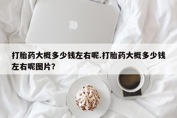 米非米索打胎药大概多少钱左右呢.打胎药大概多少钱左右呢图片？