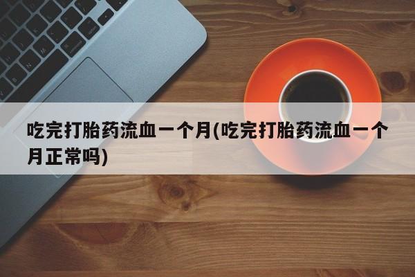 米非米索吃完打胎药流血一个月(吃完打胎药流血一个月正常吗)