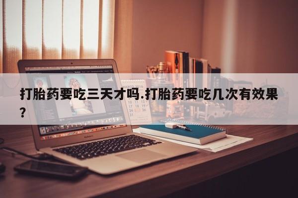 米非米索打胎药要吃三天才吗.打胎药要吃几次有效果？
