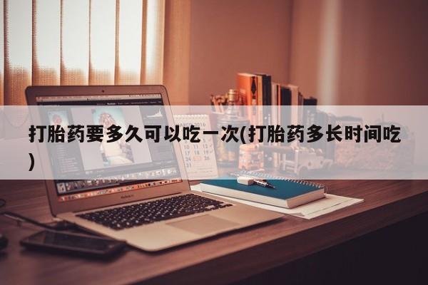 米非米索打胎药要多久可以吃一次(打胎药多长时间吃)