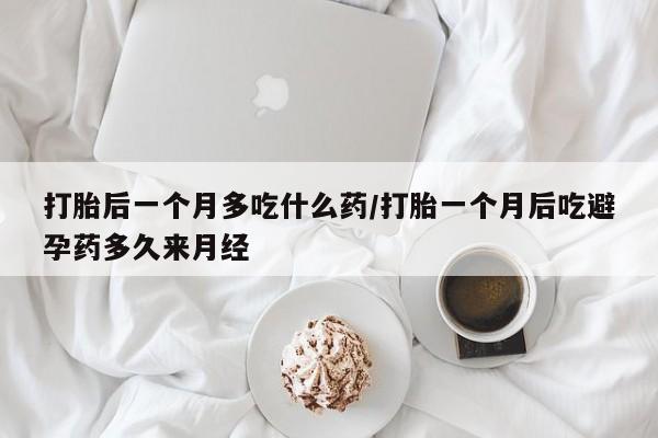 米非米索打胎后一个月多吃什么药/打胎一个月后吃避孕药多久来月经