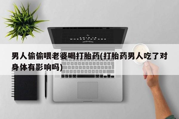 米非米索男人偷偷喂老婆喝打胎药(打胎药男人吃了对身体有影响吗)