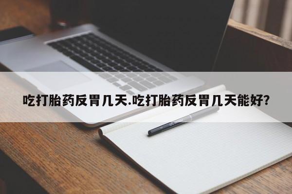 米非米索吃打胎药反胃几天.吃打胎药反胃几天能好？