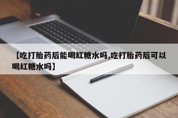 米非米索【吃打胎药后能喝红糖水吗,吃打胎药后可以喝红糖水吗】