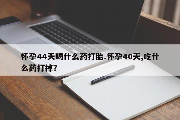 米非米索怀孕44天喝什么药打胎.怀孕40天,吃什么药打掉？