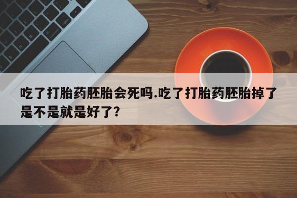 米非米索吃了打胎药胚胎会死吗.吃了打胎药胚胎掉了是不是就是好了？