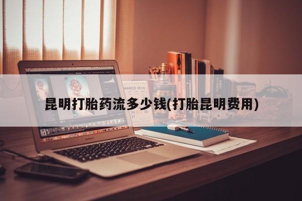 米非米索昆明打胎药流多少钱(打胎昆明费用)