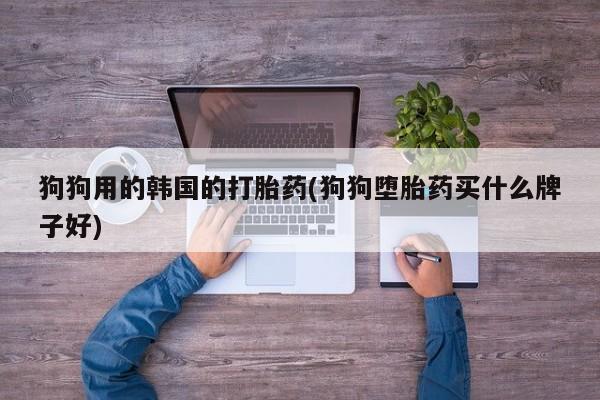 米非米索狗狗用的韩国的打胎药(狗狗堕胎药买什么牌子好)