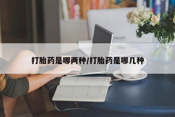 米非米索打胎药是哪两种/打胎药是哪几种