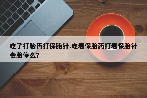 米非米索吃了打胎药打保胎针.吃着保胎药打着保胎针会胎停么？