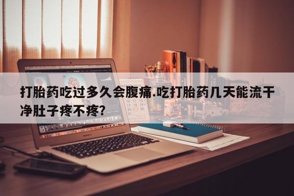 米非米索打胎药吃过多久会腹痛.吃打胎药几天能流干净肚子疼不疼？