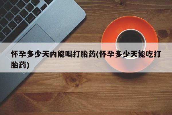 米非米索怀孕多少天内能喝打胎药(怀孕多少天能吃打胎药)
